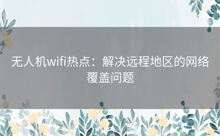 无人机wifi热点：解决远程地区的网络覆盖问题