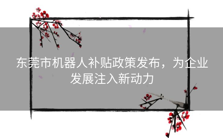 东莞市机器人补贴政策发布，为企业发展注入新动力