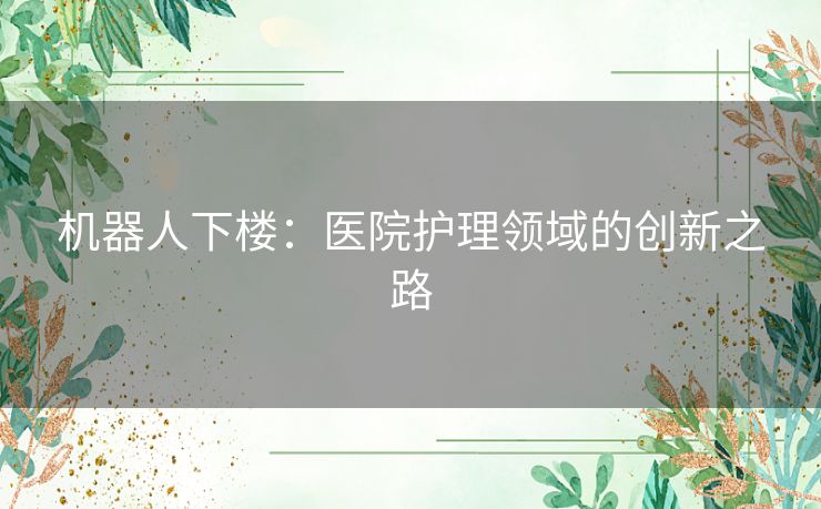机器人下楼：医院护理领域的创新之路