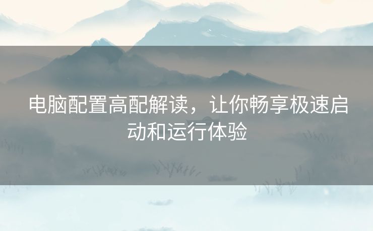 电脑配置高配解读，让你畅享极速启动和运行体验