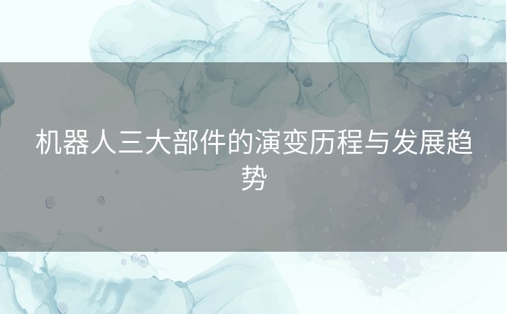 机器人三大部件的演变历程与发展趋势