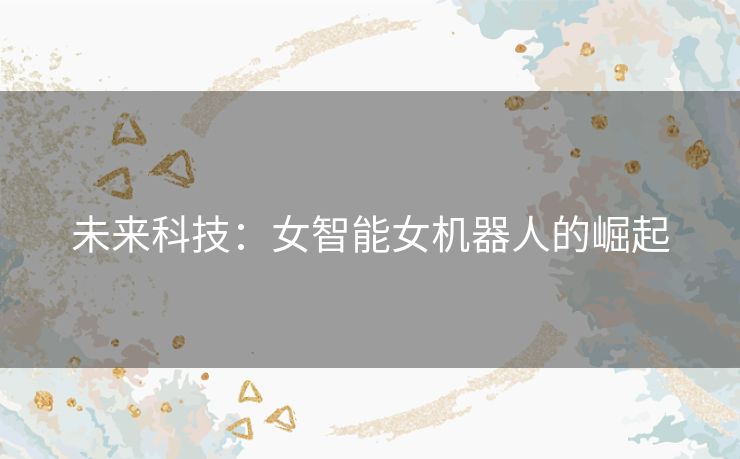 未来科技：女智能女机器人的崛起