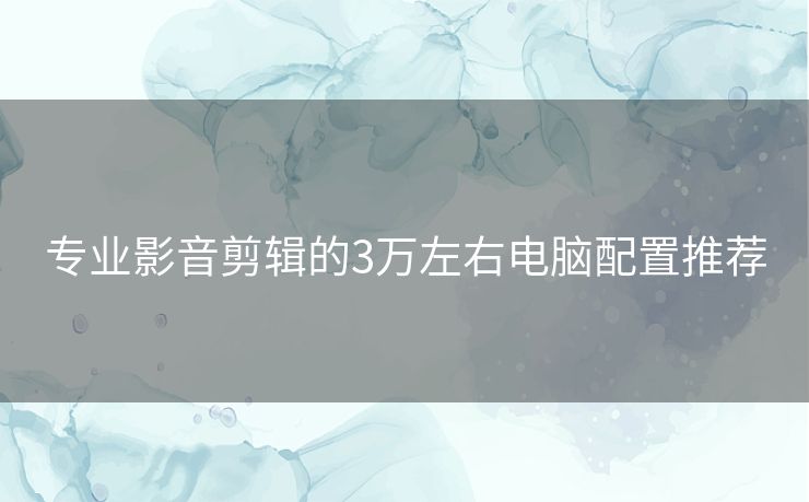 专业影音剪辑的3万左右电脑配置推荐
