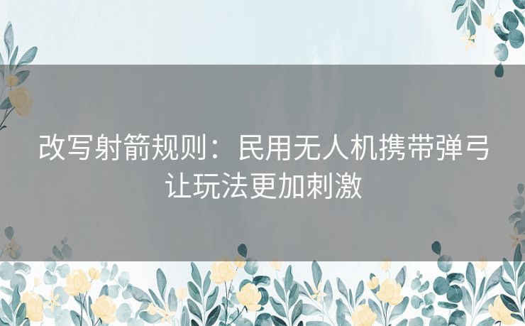 改写射箭规则：民用无人机携带弹弓让玩法更加刺激