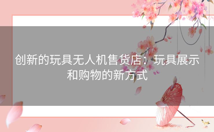 创新的玩具无人机售货店：玩具展示和购物的新方式