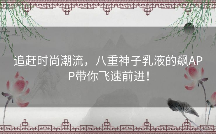 追赶时尚潮流，八重神子乳液的飙APP带你飞速前进！