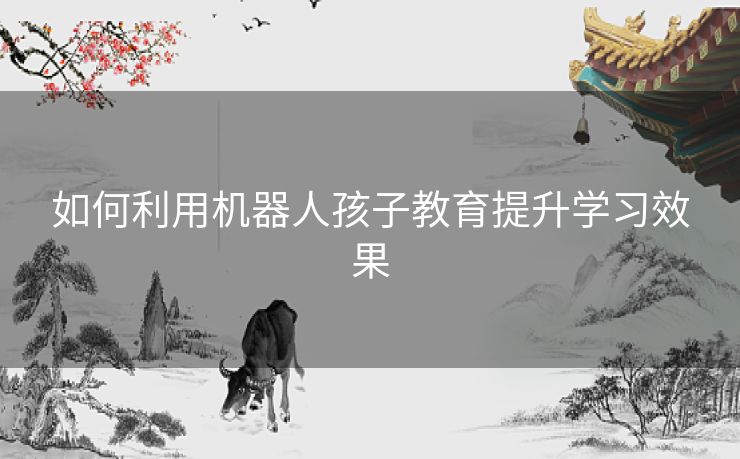 如何利用机器人孩子教育提升学习效果
