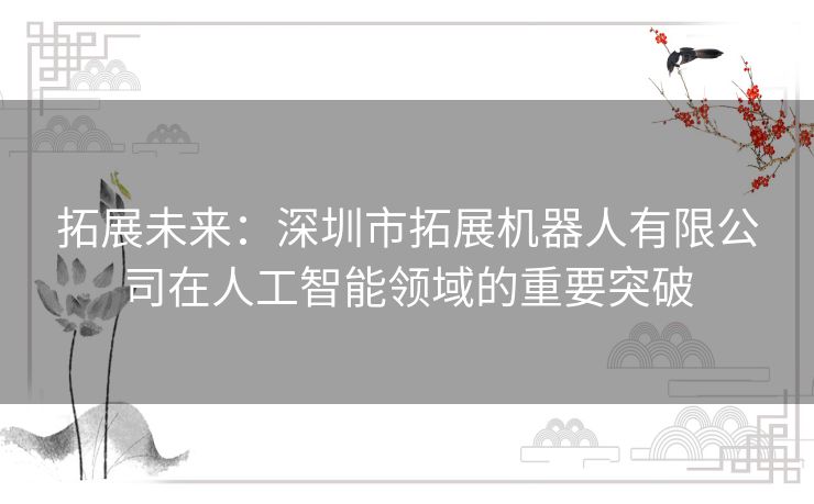 拓展未来：深圳市拓展机器人有限公司在人工智能领域的重要突破