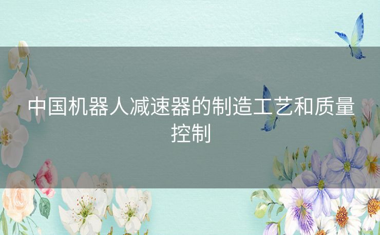 中国机器人减速器的制造工艺和质量控制