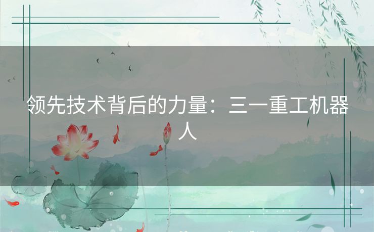领先技术背后的力量：三一重工机器人