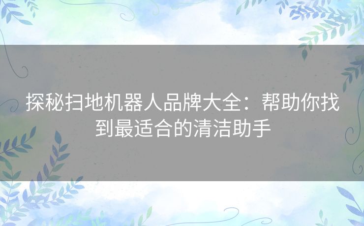 探秘扫地机器人品牌大全：帮助你找到最适合的清洁助手