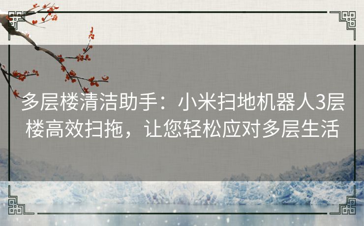 多层楼清洁助手：小米扫地机器人3层楼高效扫拖，让您轻松应对多层生活