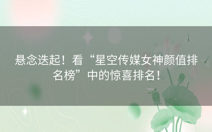 悬念迭起！看“星空传媒女神颜值排名榜”中的惊喜排名！