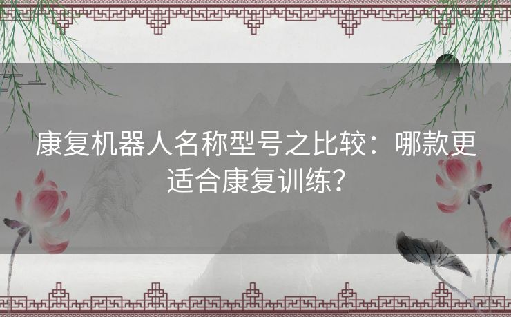 康复机器人名称型号之比较：哪款更适合康复训练？