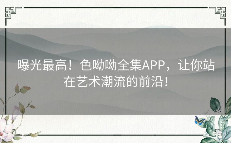 曝光最高！色呦呦全集APP，让你站在艺术潮流的前沿！