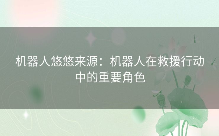 机器人悠悠来源：机器人在救援行动中的重要角色