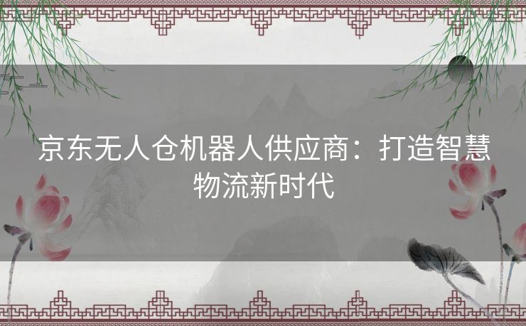 京东无人仓机器人供应商：打造智慧物流新时代