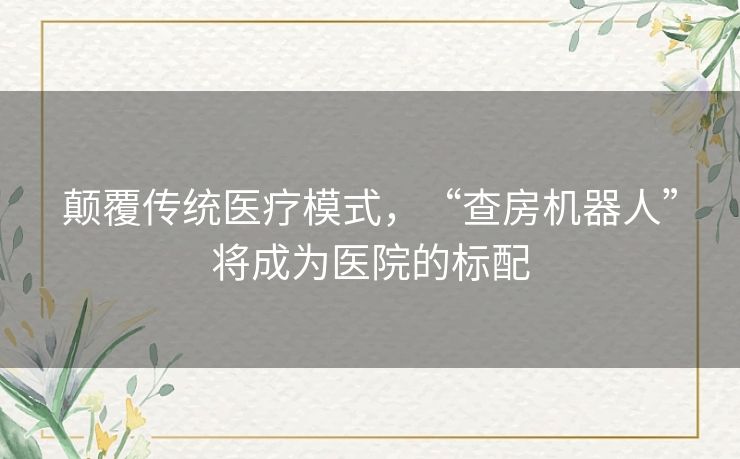 颠覆传统医疗模式，“查房机器人”将成为医院的标配