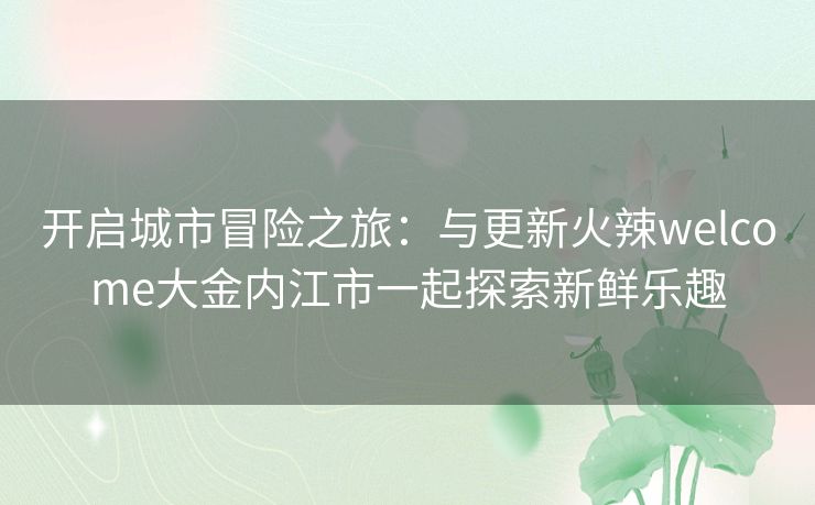 开启城市冒险之旅：与更新火辣welcome大金内江市一起探索新鲜乐趣