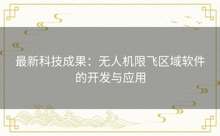 最新科技成果：无人机限飞区域软件的开发与应用