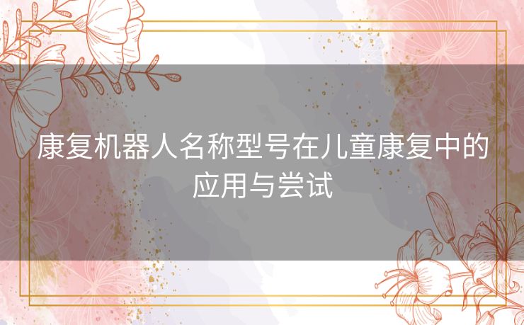 康复机器人名称型号在儿童康复中的应用与尝试