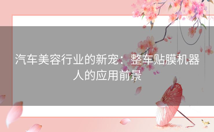 汽车美容行业的新宠：整车贴膜机器人的应用前景