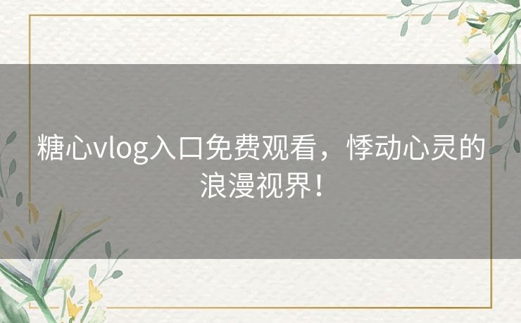 糖心vlog入口免费观看，悸动心灵的浪漫视界！