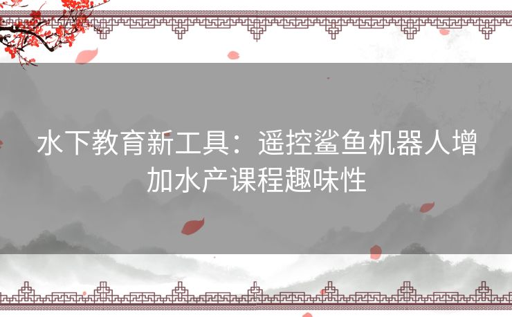 水下教育新工具：遥控鲨鱼机器人增加水产课程趣味性