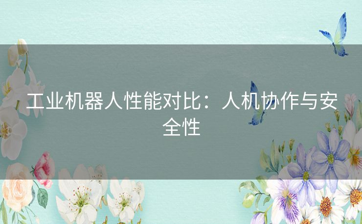 工业机器人性能对比：人机协作与安全性