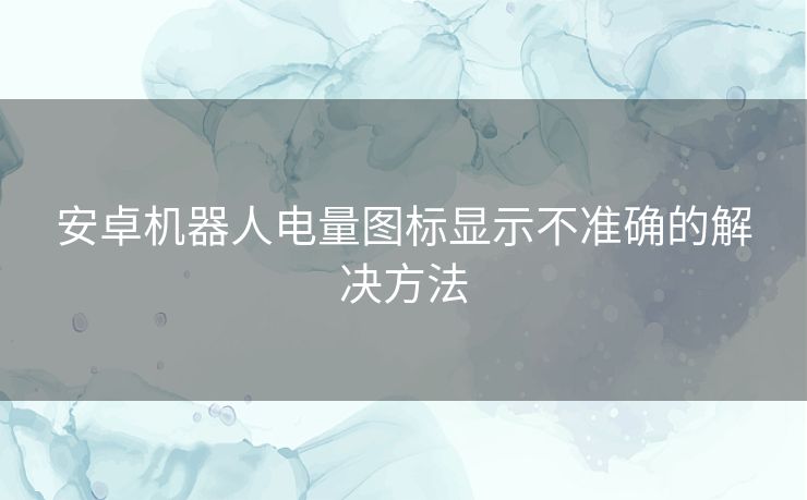 安卓机器人电量图标显示不准确的解决方法