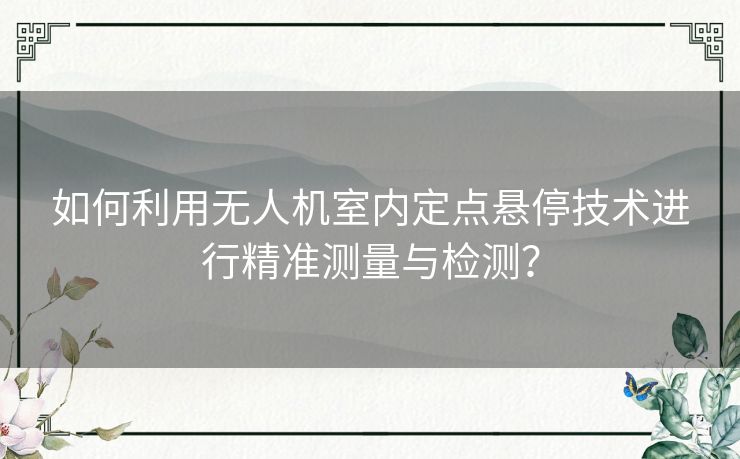 如何利用无人机室内定点悬停技术进行精准测量与检测？