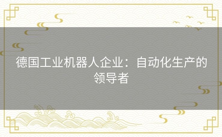 德国工业机器人企业：自动化生产的领导者