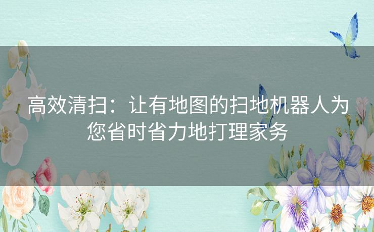 高效清扫：让有地图的扫地机器人为您省时省力地打理家务