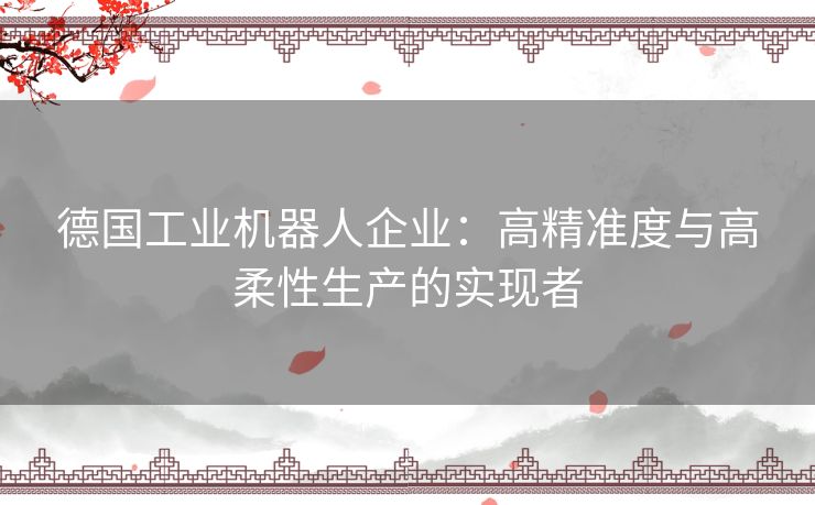 德国工业机器人企业：高精准度与高柔性生产的实现者