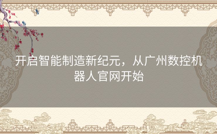 开启智能制造新纪元，从广州数控机器人官网开始