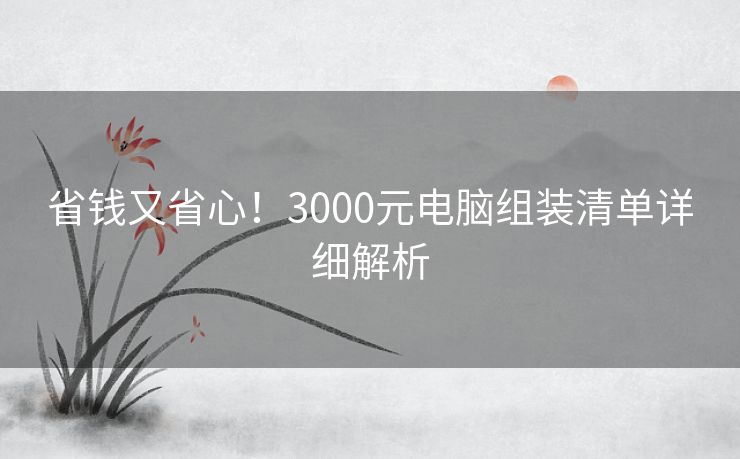 省钱又省心！3000元电脑组装清单详细解析