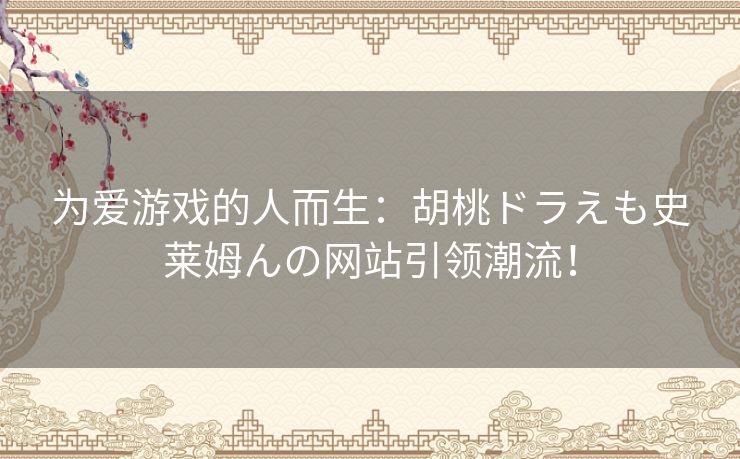 为爱游戏的人而生：胡桃ドラえも史莱姆んの网站引领潮流！