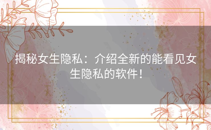 揭秘女生隐私：介绍全新的能看见女生隐私的软件！
