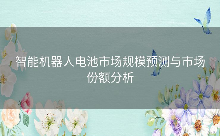 智能机器人电池市场规模预测与市场份额分析