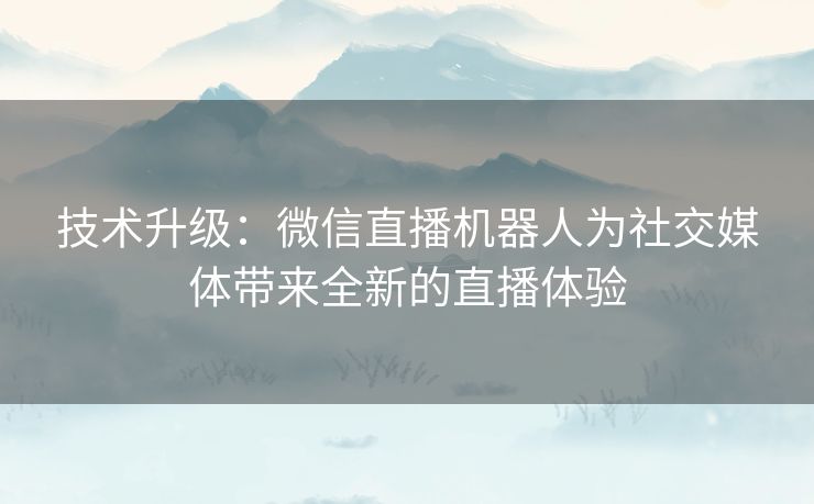 技术升级：微信直播机器人为社交媒体带来全新的直播体验