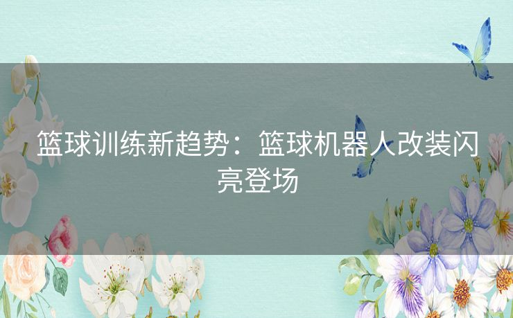 篮球训练新趋势：篮球机器人改装闪亮登场