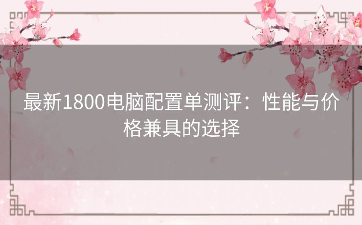 最新1800电脑配置单测评：性能与价格兼具的选择