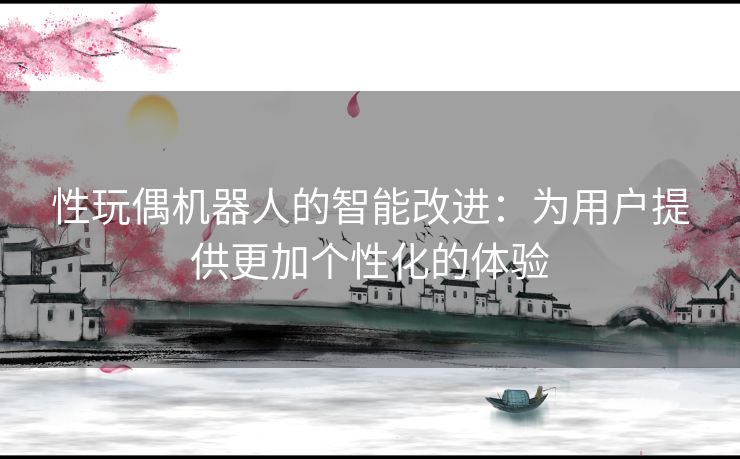性玩偶机器人的智能改进：为用户提供更加个性化的体验