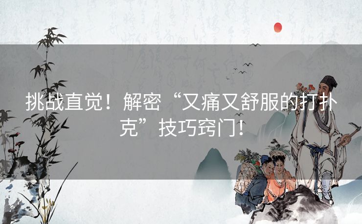 挑战直觉！解密“又痛又舒服的打扑克”技巧窍门！