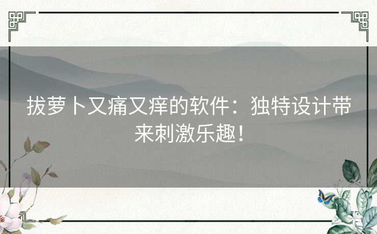 拔萝卜又痛又痒的软件：独特设计带来刺激乐趣！