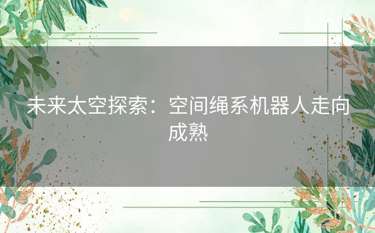 未来太空探索：空间绳系机器人走向成熟
