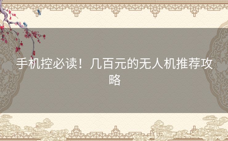 手机控必读！几百元的无人机推荐攻略