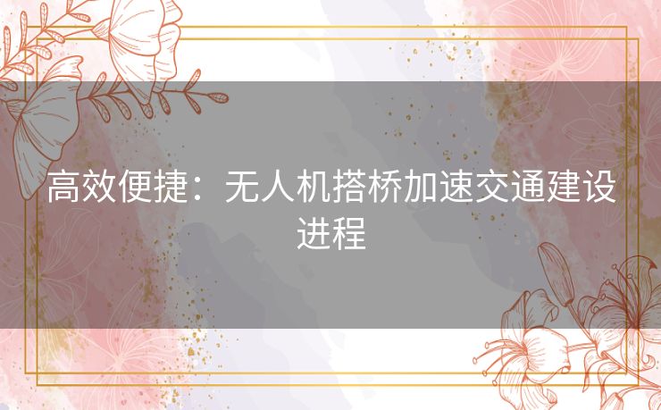 高效便捷：无人机搭桥加速交通建设进程