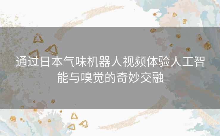 通过日本气味机器人视频体验人工智能与嗅觉的奇妙交融
