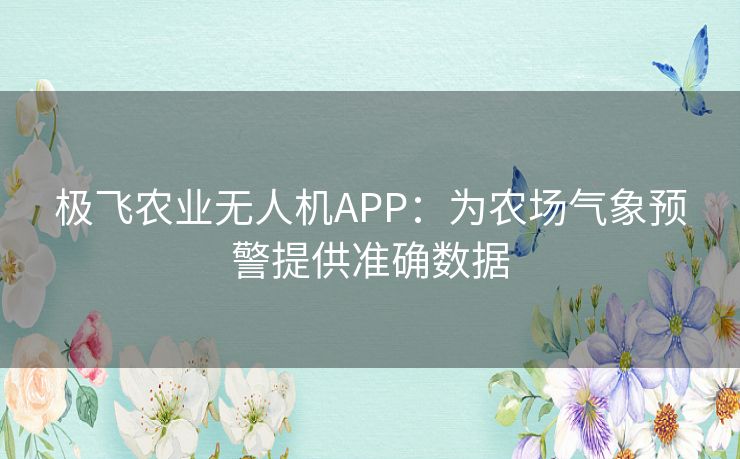 极飞农业无人机APP：为农场气象预警提供准确数据
